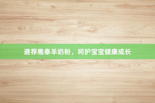 遴荐雅泰羊奶粉，呵护宝宝健康成长