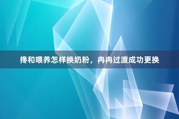 搀和喂养怎样换奶粉，冉冉过渡成功更换